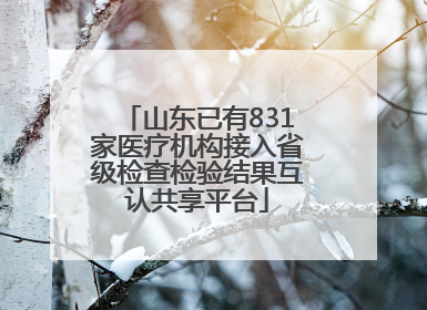 山东已有831家医疗机构接入省级检查检验结果互认共享平台